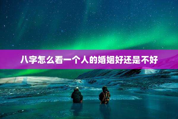 八字怎么看一个人的婚姻好还是不好