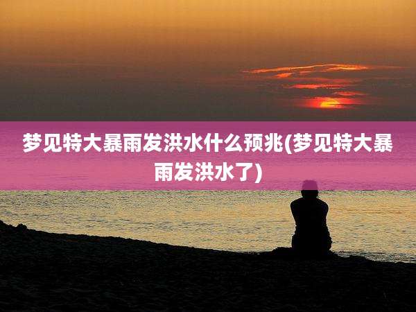 梦见特大暴雨发洪水什么预兆(梦见特大暴雨发洪水了)