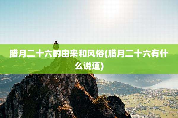 腊月二十六的由来和风俗(腊月二十六有什么说道)