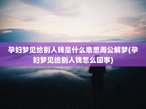 孕妇梦见给别人钱是什么意思周公解梦(孕妇梦见给别人钱怎么回事)