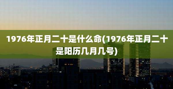 1976年正月二十是什么命(1976年正月二十是阳历几月几号)