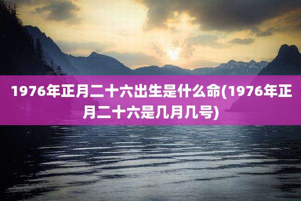 1976年正月二十六出生是什么命(1976年正月二十六是几月几号)