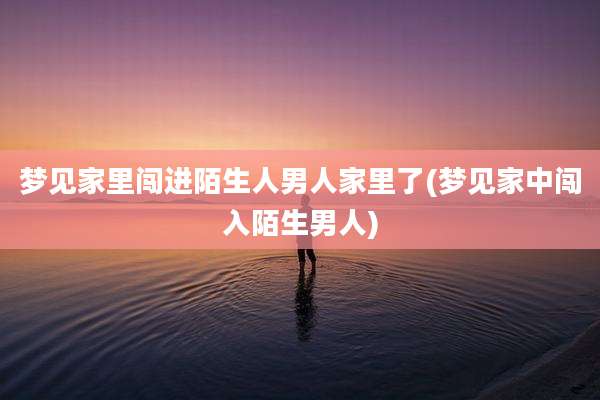 梦见家里闯进陌生人男人家里了(梦见家中闯入陌生男人)