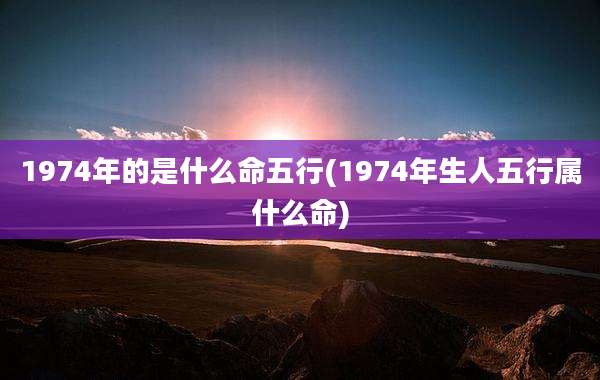 1974年的是什么命五行(1974年生人五行属什么命)