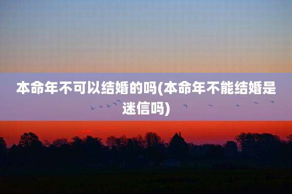 本命年不可以结婚的吗(本命年不能结婚是迷信吗)