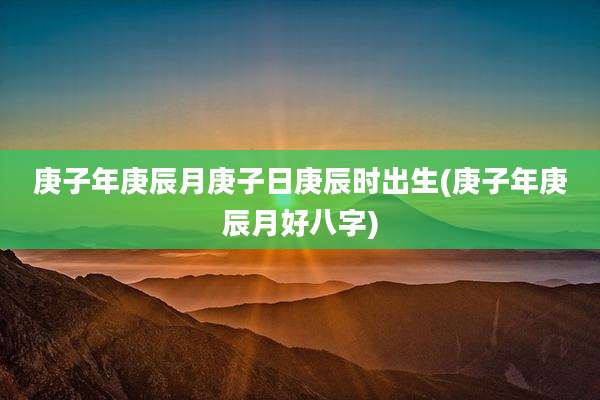 庚子年庚辰月庚子日庚辰时出生(庚子年庚辰月好八字)