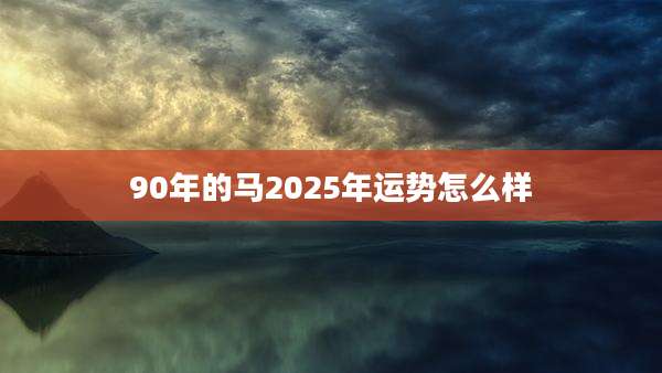 90年的马2025年运势怎么样