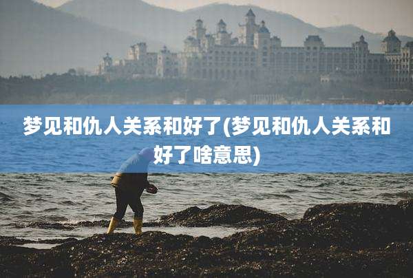 梦见和仇人关系和好了(梦见和仇人关系和好了啥意思)