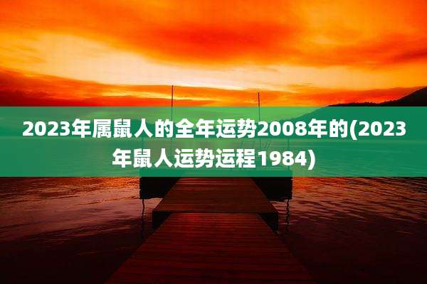2023年属鼠人的全年运势2008年的(2023年鼠人运势运程1984)