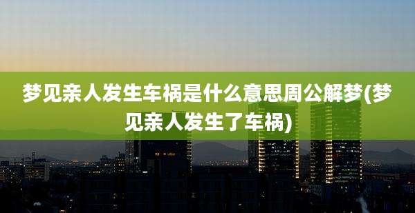 梦见亲人发生车祸是什么意思周公解梦(梦见亲人发生了车祸)