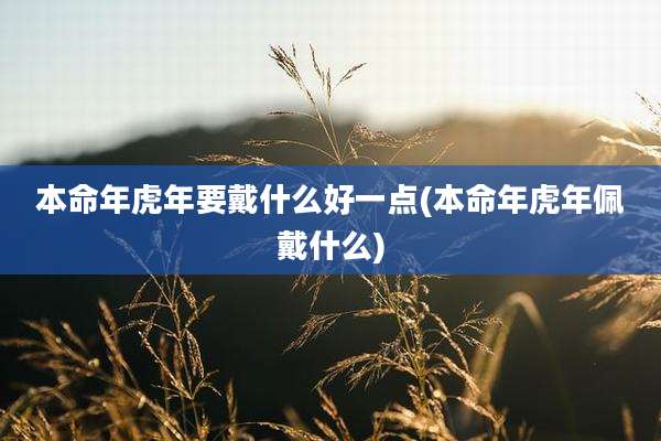 本命年虎年要戴什么好一点(本命年虎年佩戴什么)
