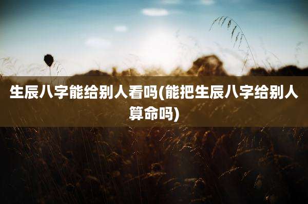 生辰八字能给别人看吗(能把生辰八字给别人算命吗)