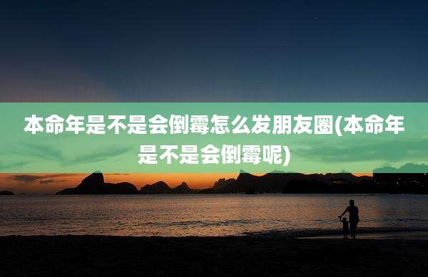 本命年是不是会倒霉怎么发朋友圈(本命年是不是会倒霉呢)