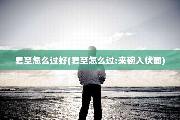 夏至怎么过好(夏至怎么过:来碗入伏面)