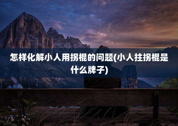 怎样化解小人用拐棍的问题(小人拄拐棍是什么牌子)
