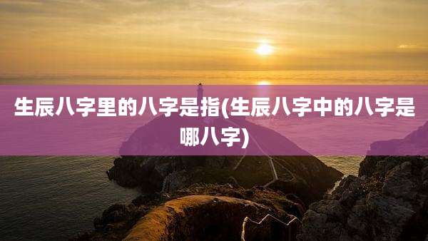 生辰八字里的八字是指(生辰八字中的八字是哪八字)
