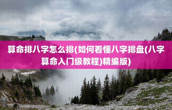 算命排八字怎么排(如何看懂八字排盘(八字算命入门级教程)精编版)