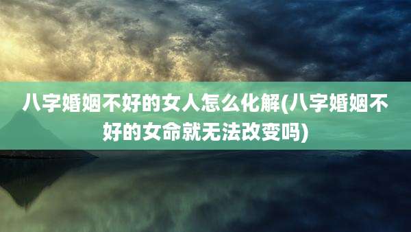 八字婚姻不好的女人怎么化解(八字婚姻不好的女命就无法改变吗)