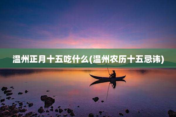 温州正月十五吃什么(温州农历十五忌讳)