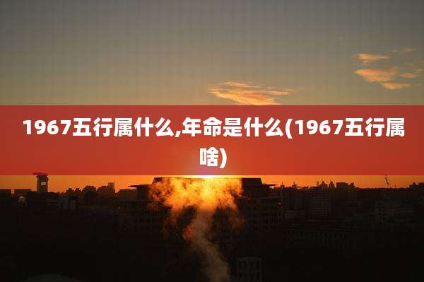 1967五行属什么,年命是什么(1967五行属啥)
