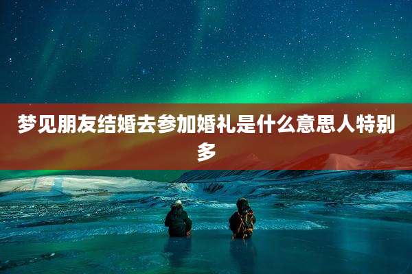 梦见朋友结婚去参加婚礼是什么意思人特别多