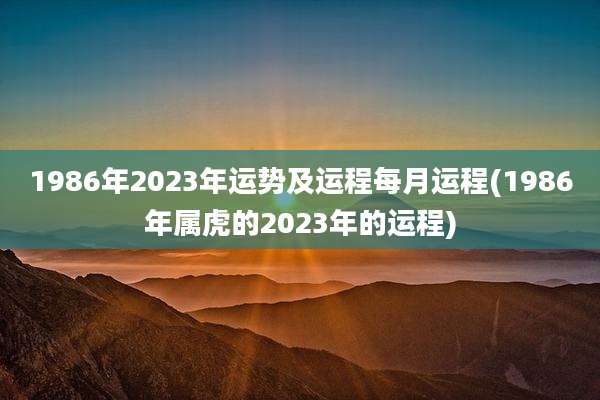 1986年2023年运势及运程每月运程(1986年属虎的2023年的运程)