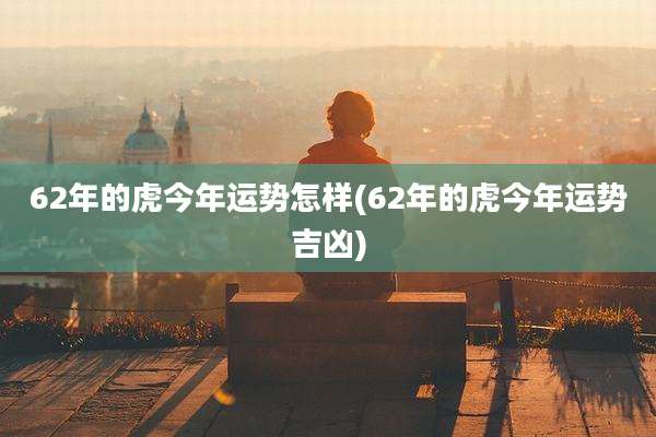 62年的虎今年运势怎样(62年的虎今年运势吉凶)