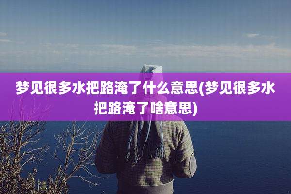 梦见很多水把路淹了什么意思(梦见很多水把路淹了啥意思)