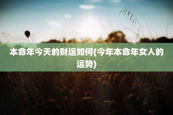 本命年今天的财运如何(今年本命年女人的运势)