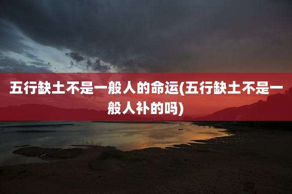 五行缺土不是一般人的命运(五行缺土不是一般人补的吗)