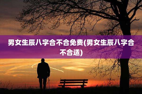 男女生辰八字合不合免费(男女生辰八字合不合适)