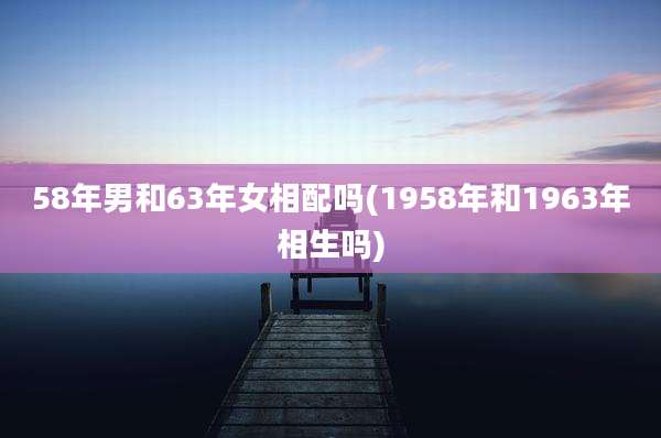 58年男和63年女相配吗(1958年和1963年相生吗)