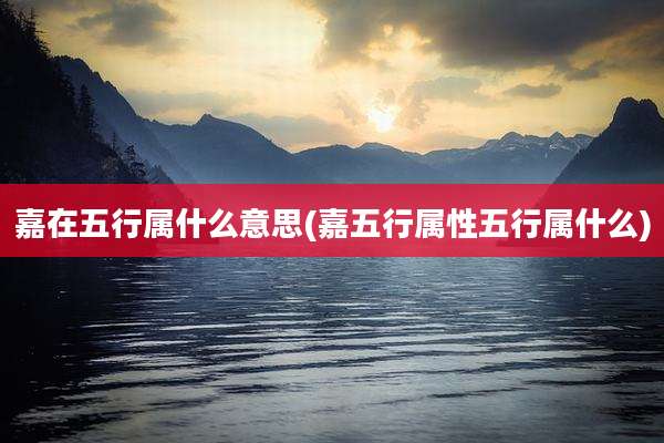 嘉在五行属什么意思(嘉五行属性五行属什么)