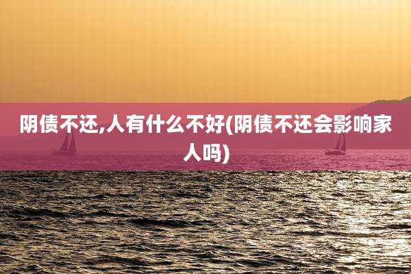 阴债不还,人有什么不好(阴债不还会影响家人吗)