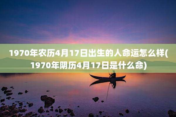 1970年农历4月17日出生的人命运怎么样(1970年阴历4月17日是什么命)