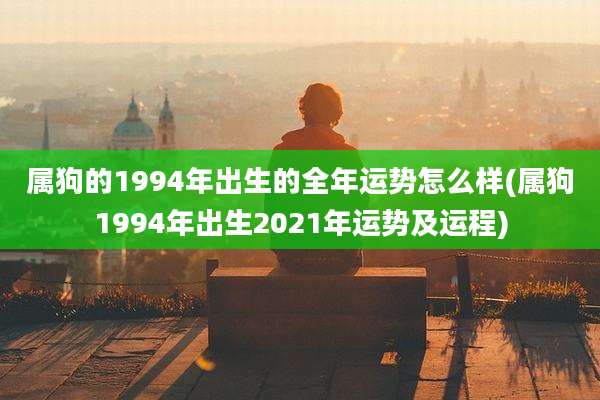 属狗的1994年出生的全年运势怎么样(属狗1994年出生2021年运势及运程)