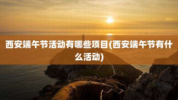 西安端午节活动有哪些项目(西安端午节有什么活动)