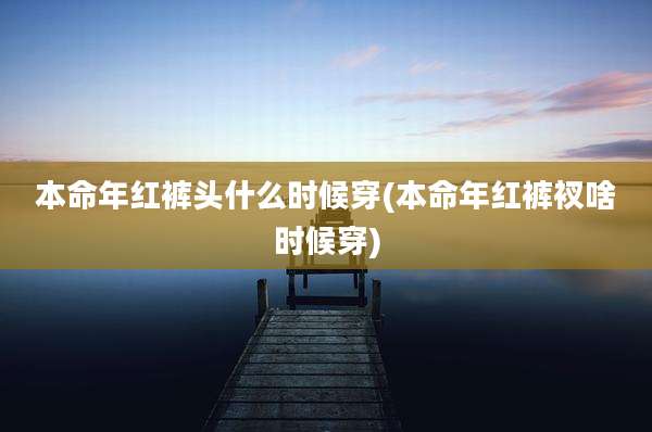 本命年红裤头什么时候穿(本命年红裤衩啥时候穿)