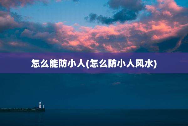 怎么能防小人(怎么防小人风水)