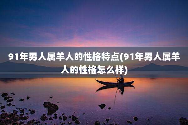91年男人属羊人的性格特点(91年男人属羊人的性格怎么样)