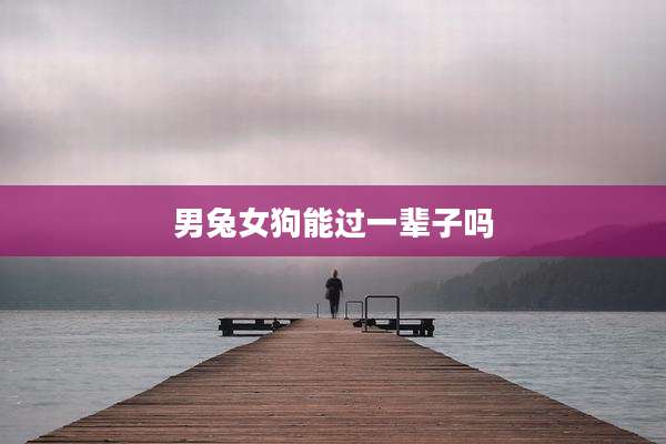 男兔女狗能过一辈子吗
