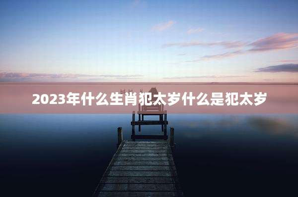 2023年什么生肖犯太岁什么是犯太岁