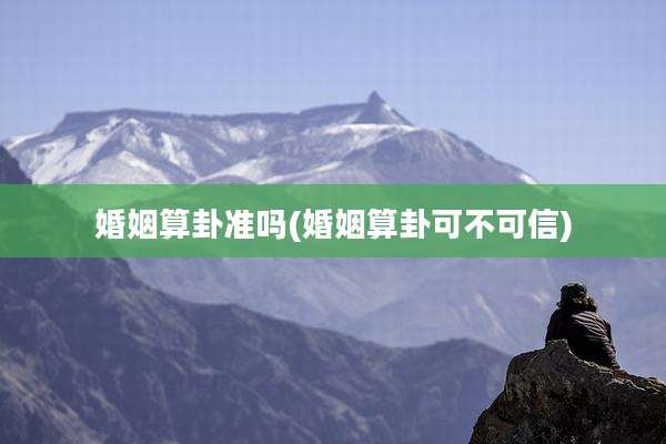 婚姻算卦准吗(婚姻算卦可不可信)