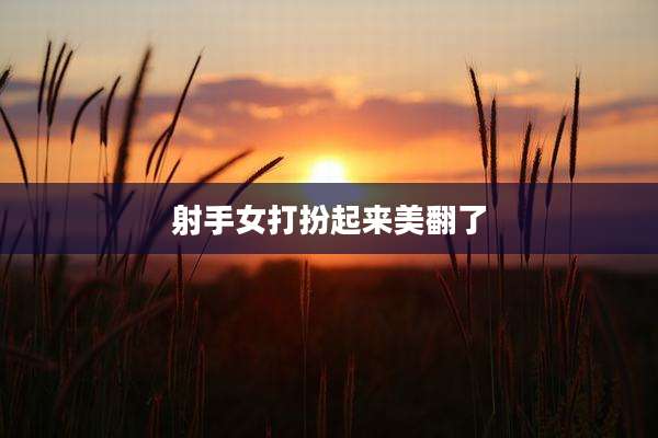 射手女打扮起来美翻了
