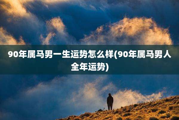90年属马男一生运势怎么样(90年属马男人全年运势)