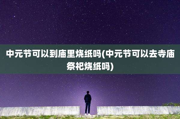 中元节可以到庙里烧纸吗(中元节可以去寺庙祭祀烧纸吗)