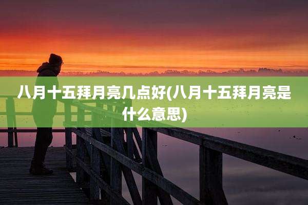 八月十五拜月亮几点好(八月十五拜月亮是什么意思)