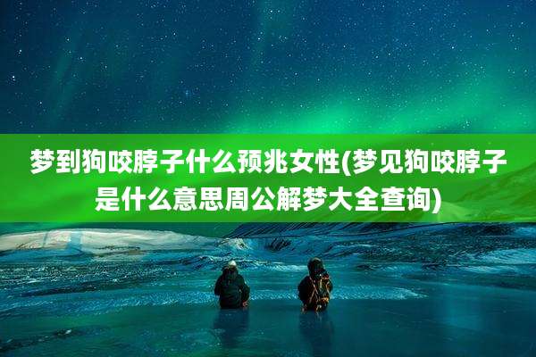 梦到狗咬脖子什么预兆女性(梦见狗咬脖子是什么意思周公解梦大全查询)