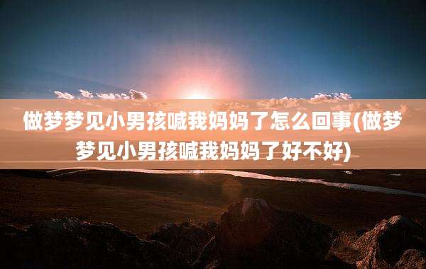 做梦梦见小男孩喊我妈妈了怎么回事(做梦梦见小男孩喊我妈妈了好不好)