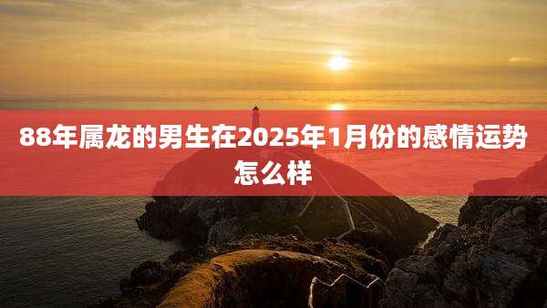 88年属龙的男生在2025年1月份的感情运势怎么样